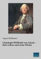 Christoph Willibald von Gluck - Sein Leben und seine Werke