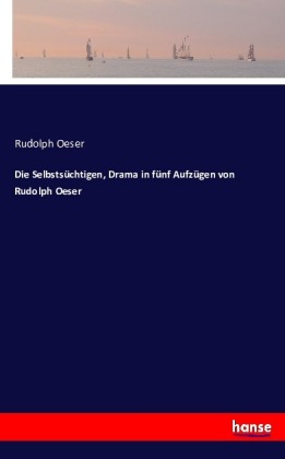 Die Selbstsüchtigen, Drama in fünf Aufzügen von Rudolph Oeser
