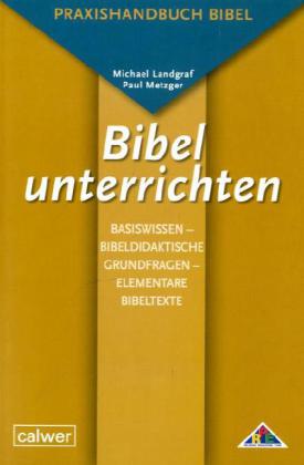 Bibel unterrichten, Basiswissen - Bibeldidaktische Grundfragen - Elementare Bibeltexte