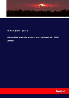 History of the Spirit Lake Massacre and Captivity of Miss Abbie Gardner
