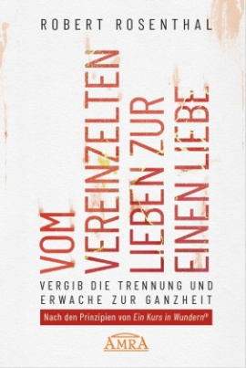 VOM VEREINZELTEN LIEBEN ZUR EINEN LIEBE. Vergib die Trennung und erwache zur Ganzheit. Nach den Prinzipien von »Ein Kurs in Wundern®«