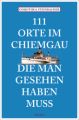 111 Orte im Chiemgau, die man gesehen haben muss